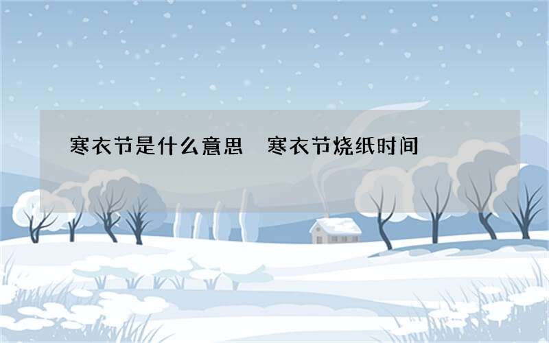 寒衣节是什么意思 寒衣节烧纸时间